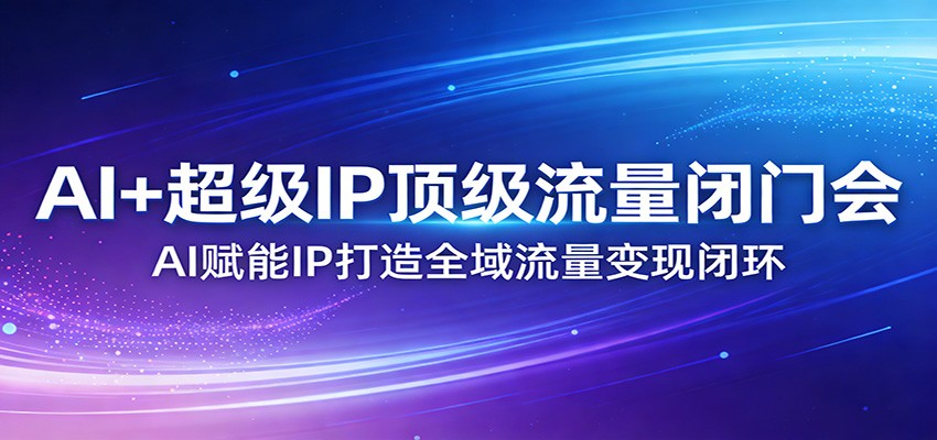 AI+超级IP顶级流量闭门会：AI赋能IP打造全域流量变现闭环-项目资源网