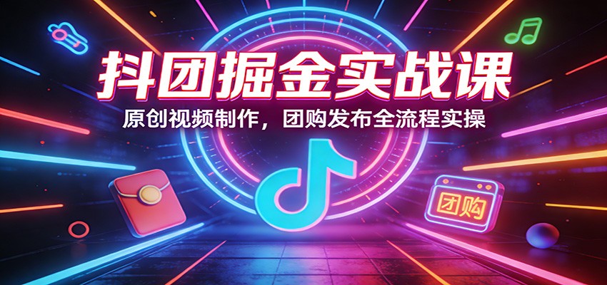 抖团掘金实战课：原创视频制作，团购发布全流程实操-项目资源网
