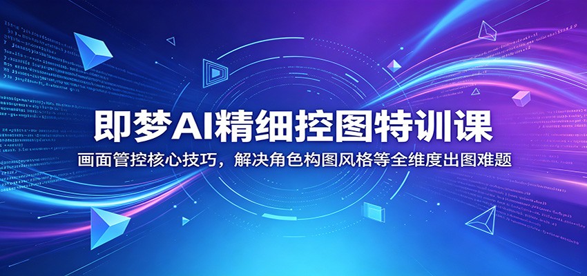 即梦AI精细控图特训课：画面管控核心技巧，解决角色构图风格等全维度出图难题-项目资源网
