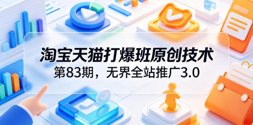淘宝天猫打爆班原创技术第83期，无界全站推广3.0，实现店铺高投产爆单增收-项目资源网