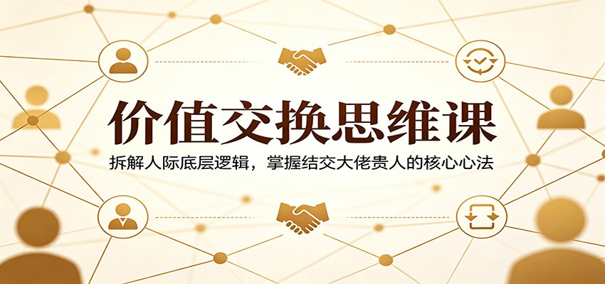 价值交换思维课:拆解人际底层逻辑,掌握结交大佬贵人的核心心法-项目资源网