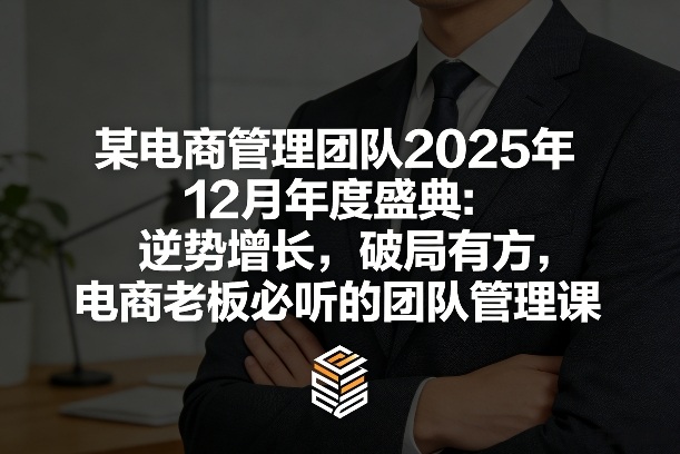 某电商管理团队2025年12月年度盛典：逆势增长，破局有方，电商老板必听的团队管理课-项目资源网