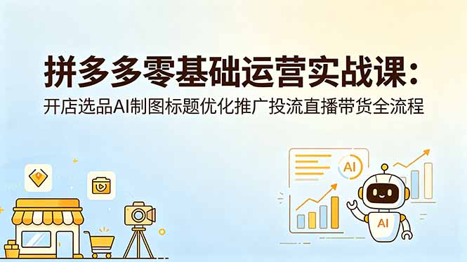 拼多多零基础运营实战课：开店选品AI制图标题优化推广投流直播带货全流程-项目资源网