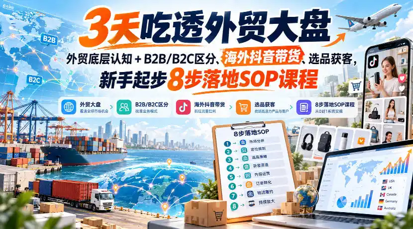 3天吃透外贸大盘，外贸底层认知+B2B/B2C区分、海外抖音带货、选品获客，新手起步8步落地SOP课程-项目资源网