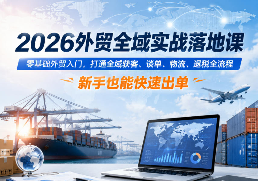 2026外贸全域实战落地课，零基础外贸入门，打通全域获客、谈单、物流、退税全流程，新手也能快速出单-项目资源网