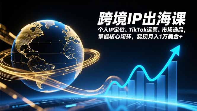 跨境IP出海课，个人IP定位、TikTok运营、市场选品，掌握核心闭环，实现月入1万美金+-项目资源网