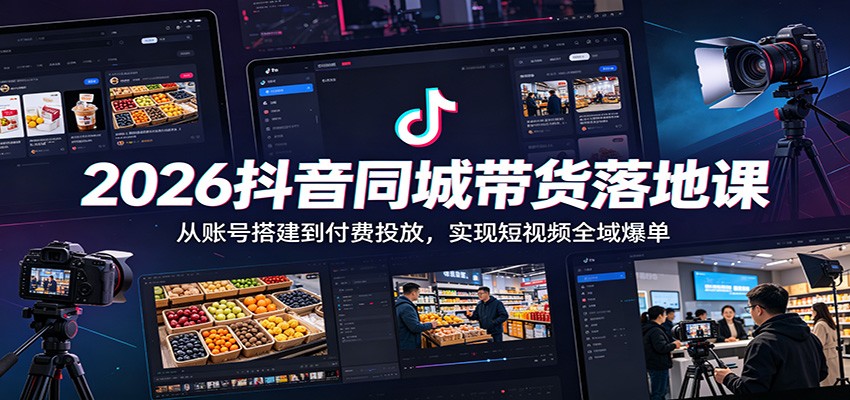 2026抖音同城带货落地课：从账号搭建到付费投放，实现短视频全域爆单-项目资源网
