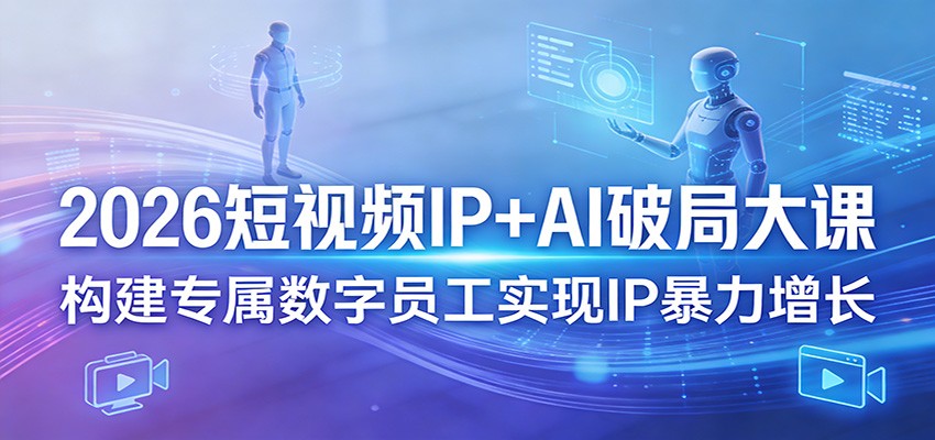 2026短视频IP+AI破局大课，构建专属数字员工实现IP暴力增长-项目资源网