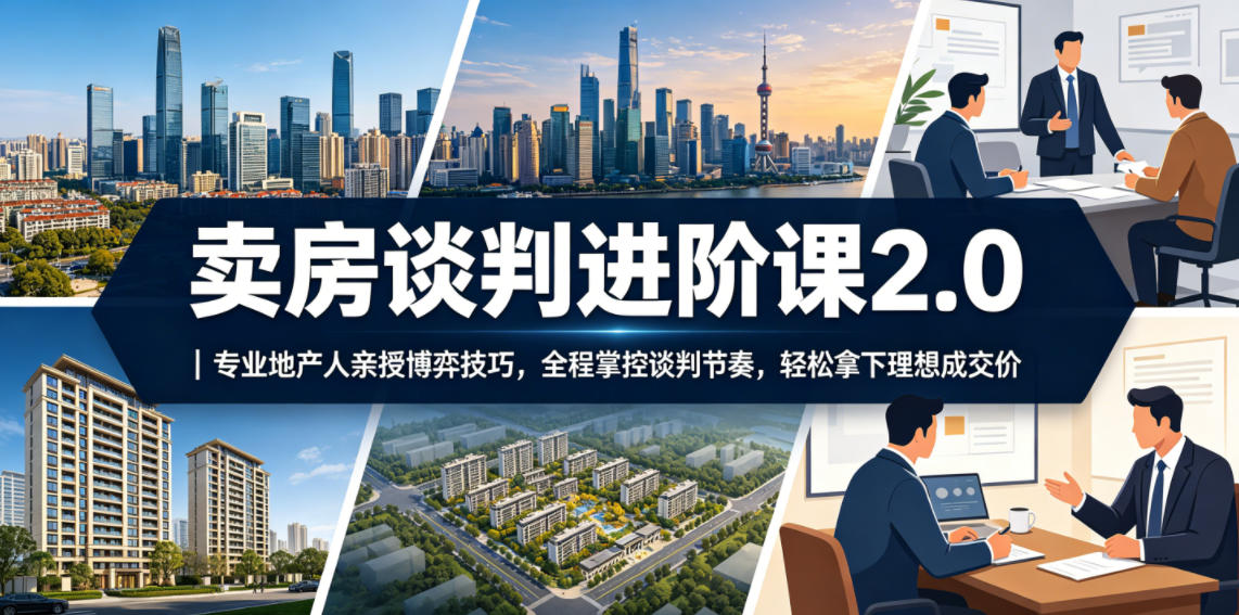 卖房谈判进阶课2.0｜专业地产人亲授博弈技巧，全程掌控谈判节奏，轻松拿下理想成交价-项目资源网