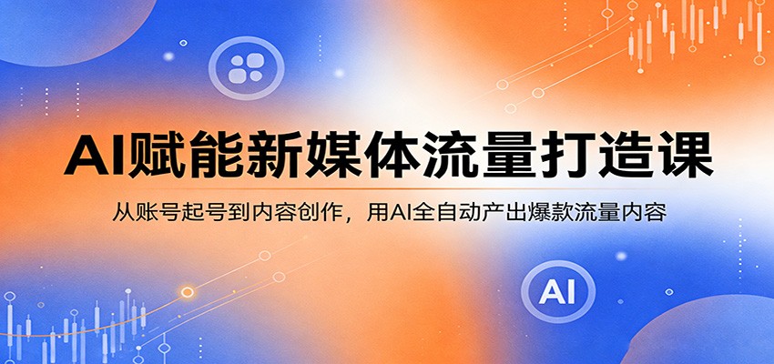 AI赋能新媒体流量打造课：从账号起号到内容创作，用AI全自动产出爆款流量内容-项目资源网