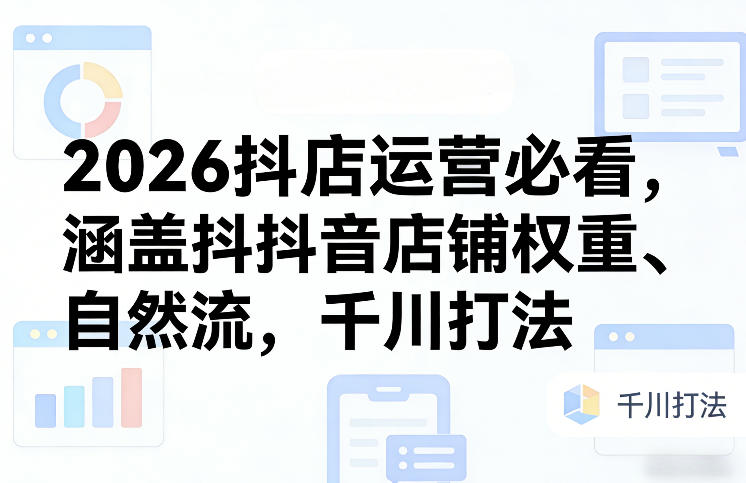 2026抖店运营必看，涵盖抖音店铺权重、自然流，千川打法-项目资源网