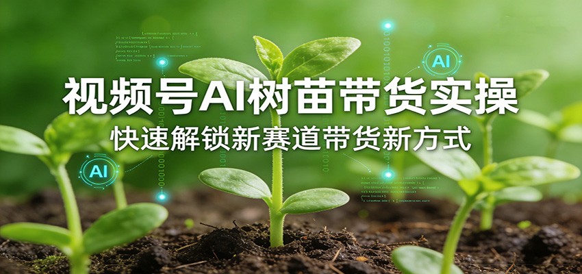视频号AI树苗带货实操，快速解锁新赛道带货新方式-项目资源网
