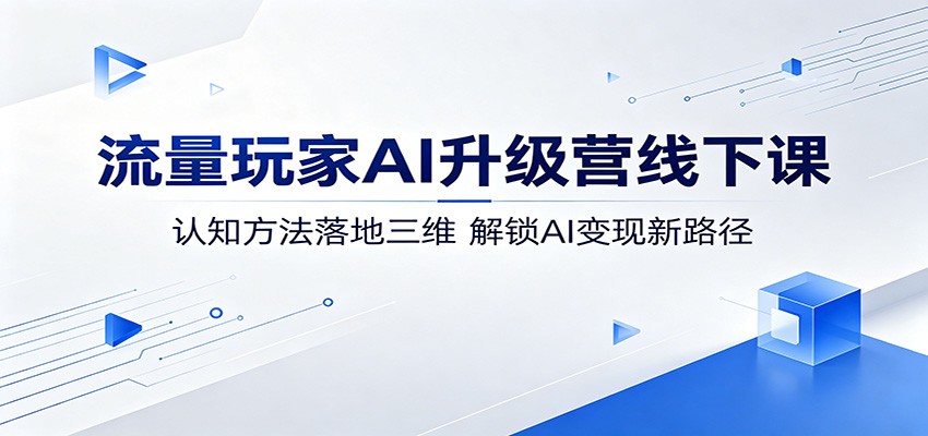 流量玩家AI升级营线下课：认知方法落地三维，解锁AI变现新路径-项目资源网