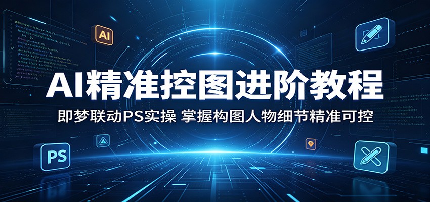 AI精准控图进阶教程：即梦联动PS实操，掌握构图人物细节精准可控-项目资源网