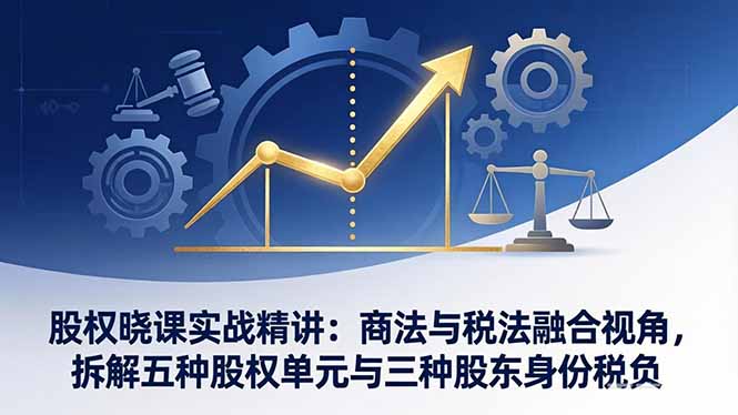 股权晓课实战精讲：商法与税法融合视角，拆解五种股权单元与三种股东身份税负-项目资源网