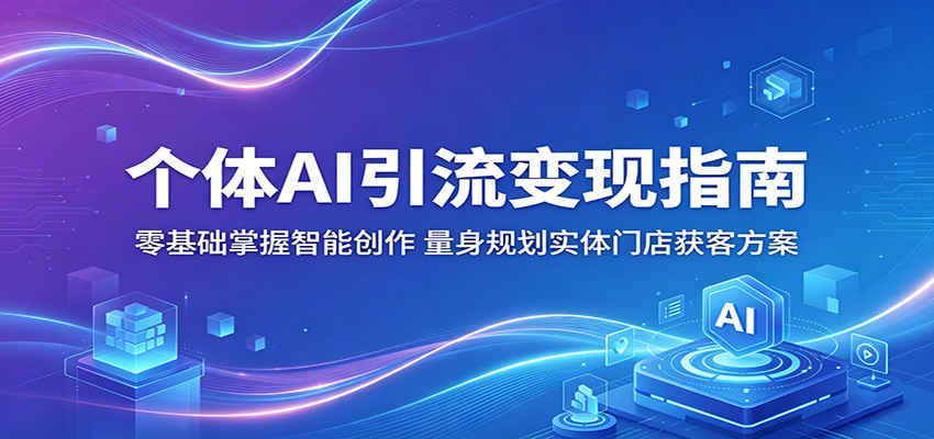 个体AI引流变现指南：零基础掌握智能创作，量身规划实体门店获客方案-项目资源网