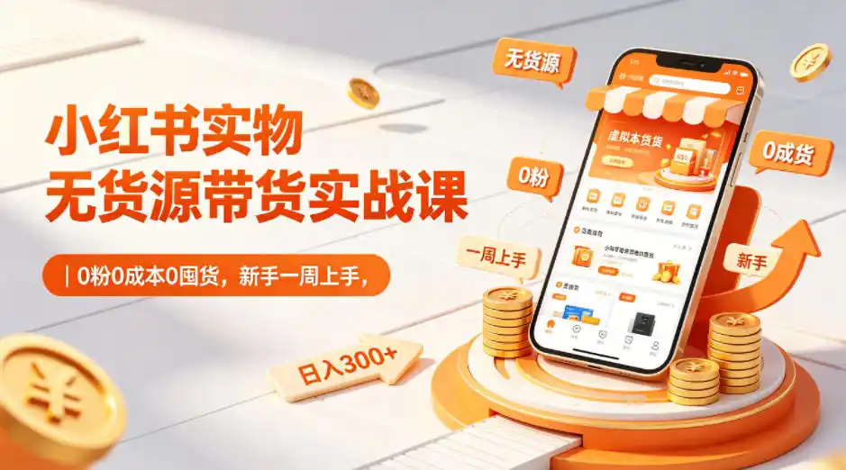 小红书实物无货源带货实战课|0粉0成本0囤货,新手一周上手,日入300+(更新0812)-项目资源网