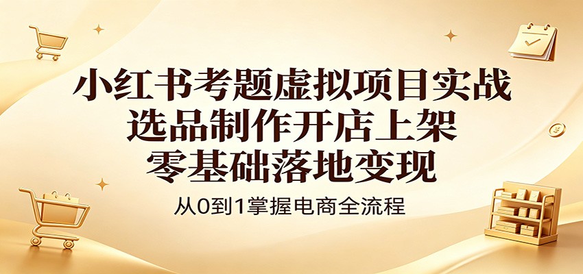 小红书考题虚拟项目实战：选品制作开店上架，零基础落地变现-项目资源网