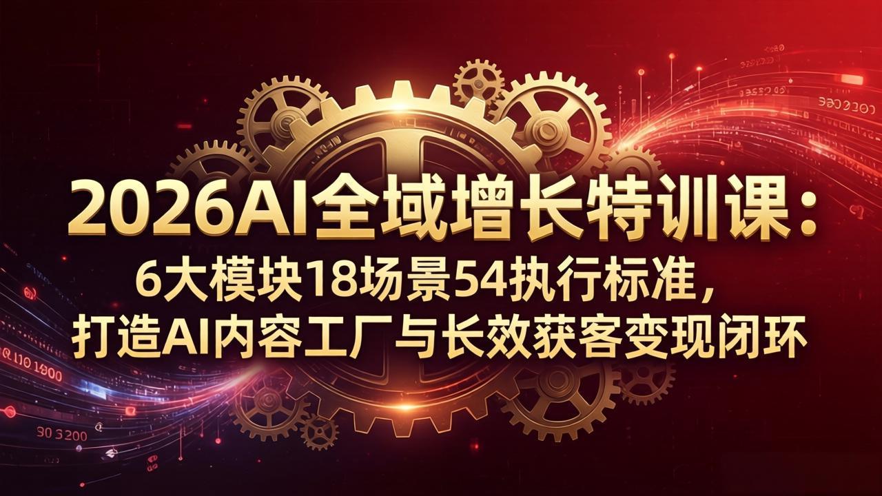 2026AI全域增长特训课：6大模块18场景54执行标准，打造AI内容工厂与长效获客变现闭环-项目资源网