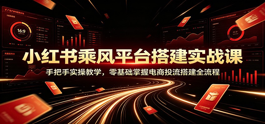 小红书乘风平台搭建实战课:手把手实操教学,零基础掌握电商投流搭建全流程-项目资源网
