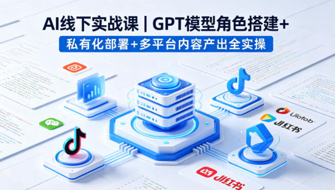 AI线下实战课，GPT模型角色搭建+私有化部署+多平台内容产出全实操-项目资源网