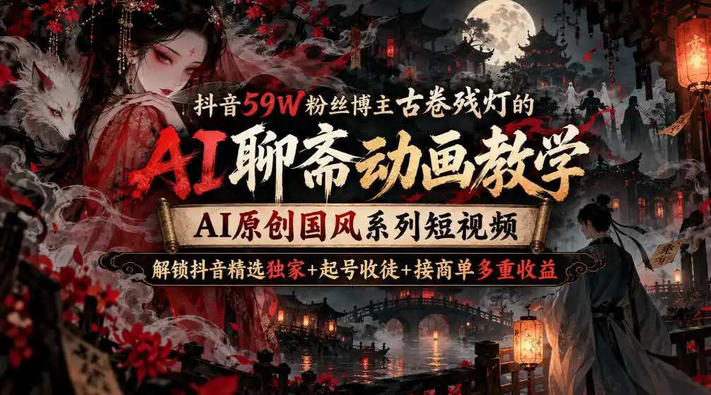抖音59W粉丝博主古卷残灯的AI聊斋动画教学，AI原创国风系列短视频，解锁抖音精选独家+起号收徒+接商单多重收益-项目资源网