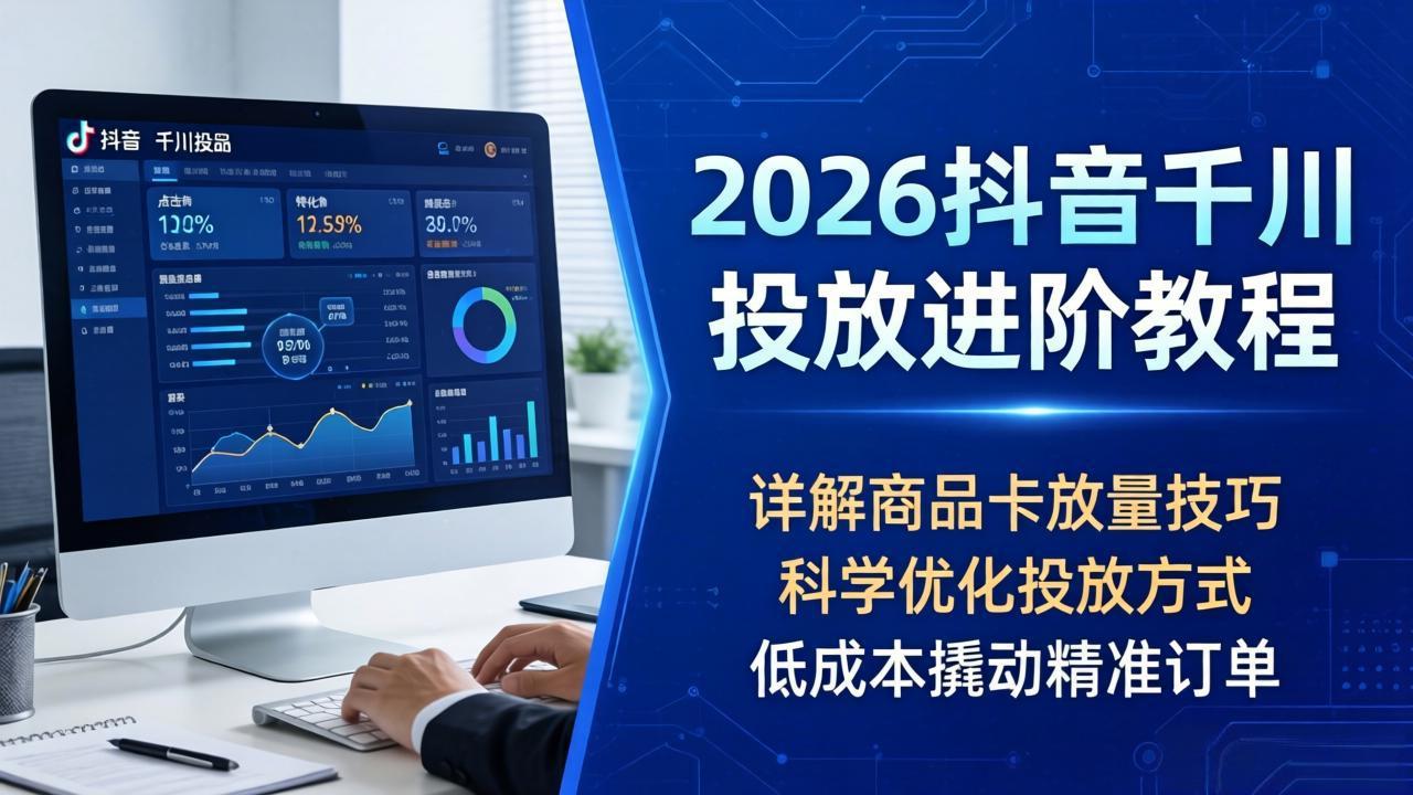 2026抖音千川投放进阶教程，详解商品卡放量技巧，科学优化投放方式，低成本撬动精准订单-项目资源网