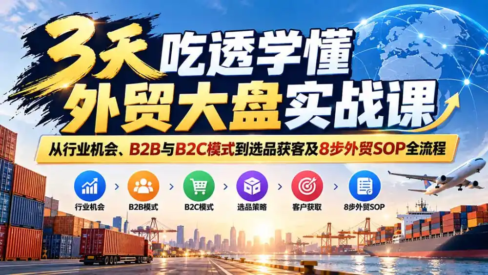 3天吃透学懂外贸大盘实战课：从行业机会、B2B与B2C模式到选品获客及8步外贸SOP全流程-项目资源网