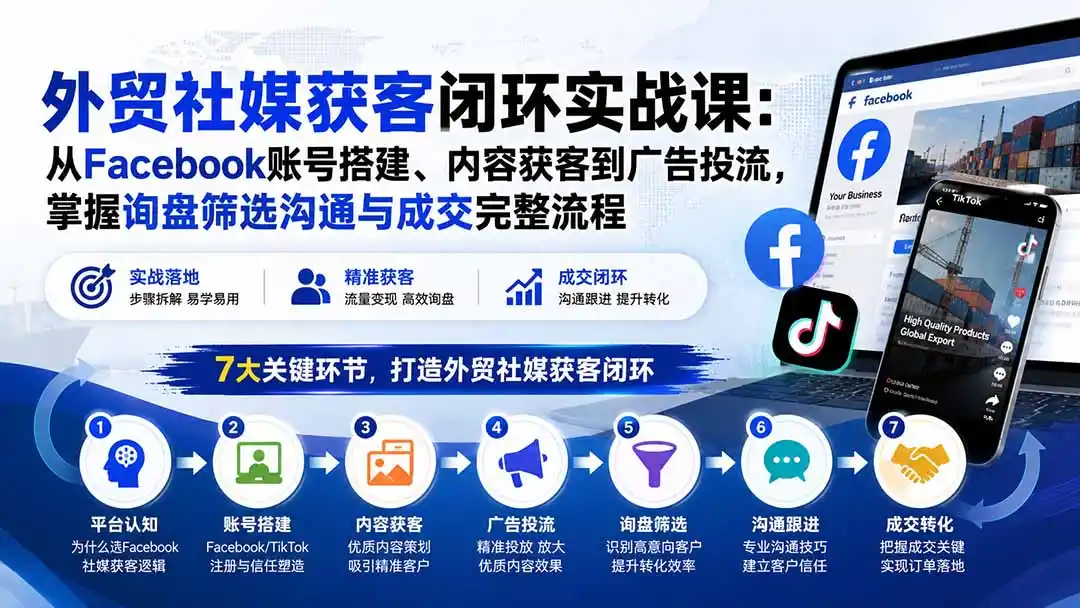 外贸社媒获客闭环实战课：从Facebook账号搭建、内容获客到广告投流，掌握询盘筛选沟通与成交完整流程-项目资源网