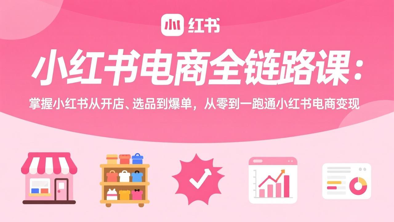 小红书电商全链路课：掌握小红书从开店、选品到爆单，从零到一跑通小红书电商变现-项目资源网