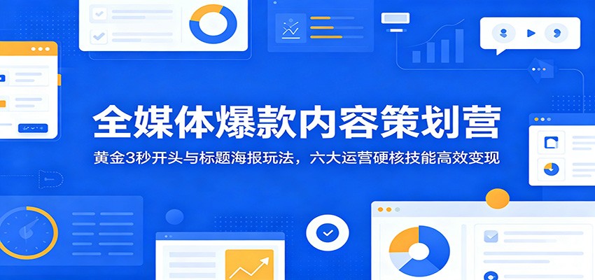 全媒体爆款内容策划营：黄金3秒开头与标题海报玩法，六大运营硬核技能高效变现-项目资源网