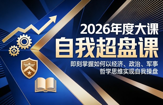 2026年度大课《自我超盘课》，即刻掌握如何以经济、政治、军事、哲学思维实现自我操盘-项目资源网