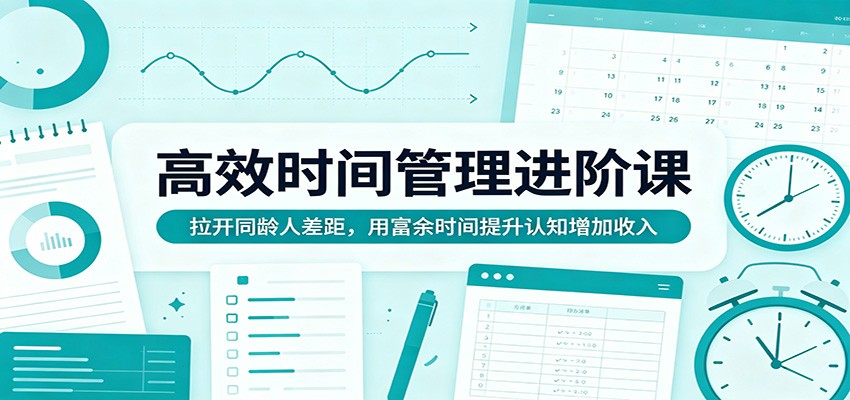 高效时间管理进阶课:拉开同龄人差距,用富余时间提升认知增加收入-项目资源网