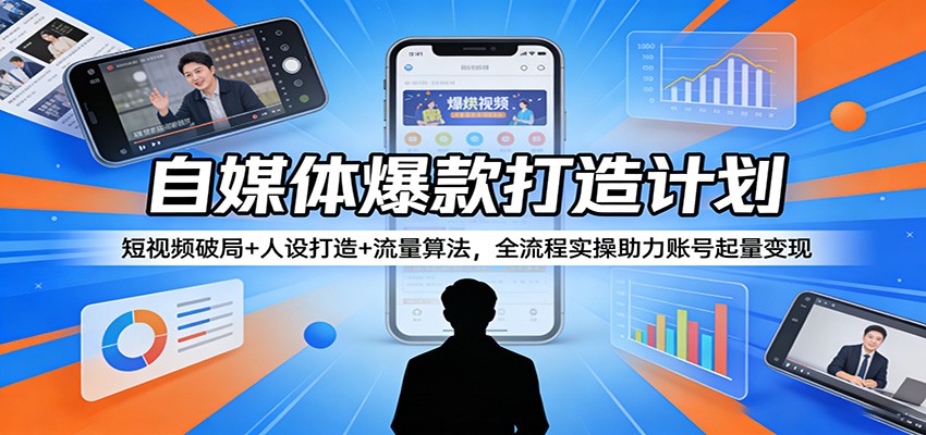 自媒体爆款打造计划：短视频破局+人设打造+流量算法，全流程实操助力账号起量变现-项目资源网