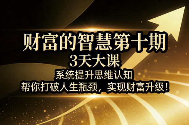 财富的智慧第十期，3天大课，系统提升思维认知，帮你打破人生瓶颈，实现财富升级！-项目资源网