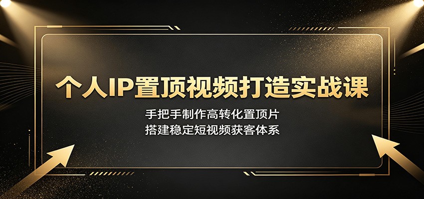 个人IP置顶视频打造实战课：手把手制作高转化置顶片，搭建稳定短视频获客体系-项目资源网