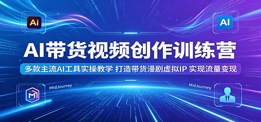 AI带货视频创作训练营：多款主流AI工具实操教学，打造带货漫剧虚拟IP，实现流量变现-项目资源网