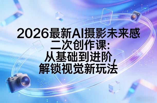 2026最新AI摄影未来感二次创作课：从基础到进阶，解锁视觉新玩法-项目资源网