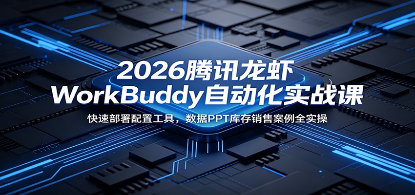2026腾讯龙虾WorkBuddy自动化实战课：快速部署配置工具，数据PPT库存销售案例全实操-项目资源网