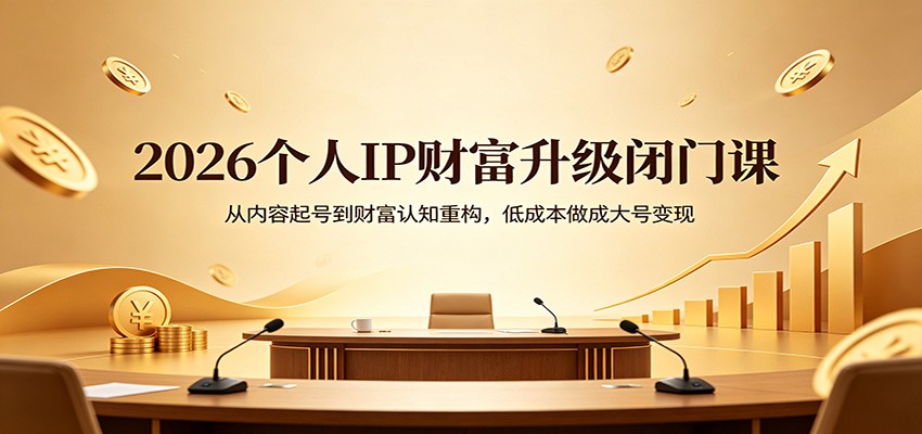 2026个人IP财富升级闭门课：从内容起号到财富认知重构，低成本做成大号变现-项目资源网