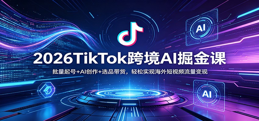 2026TikTok跨境AI掘金课：批量起号+AI创作+选品带货，轻松实现海外短视频流量变现-项目资源网