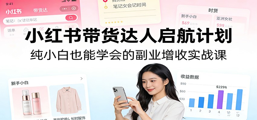 小红书带货达人启航计划：纯小白也能学会的副业增收实战课-项目资源网