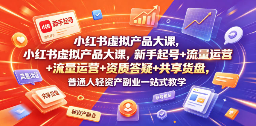 小红书虚拟产品大课,新手起号+流量运营+资质答疑+共享货盘,普通人轻资产副业一站式教学