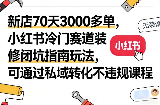 新店70天3000多单，小红书冷门赛道装修闭坑指南玩法，可通过私域转化不违规课程-项目资源网