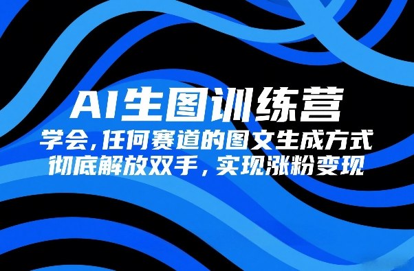 AI生图训练营，学会任何赛道的图文生成方式，彻底解放双手，实现涨粉变现-项目资源网