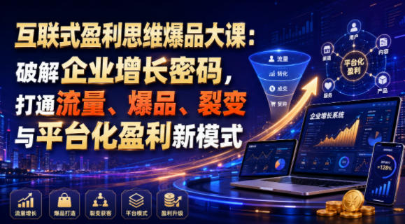 互联式盈利思维爆品大课:破解企业增长密码,打通流量、爆品、裂变与平台化盈利新模式