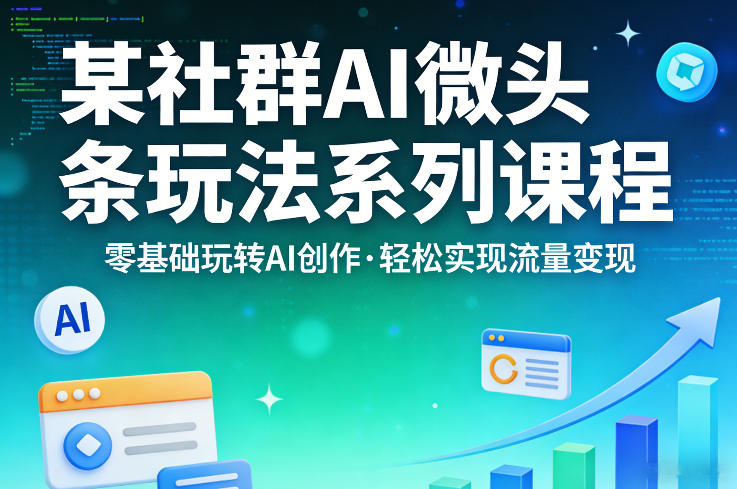 某社群的AI微头条玩法系列课程，零基础玩转AI创作，轻松实现流量变现-项目资源网