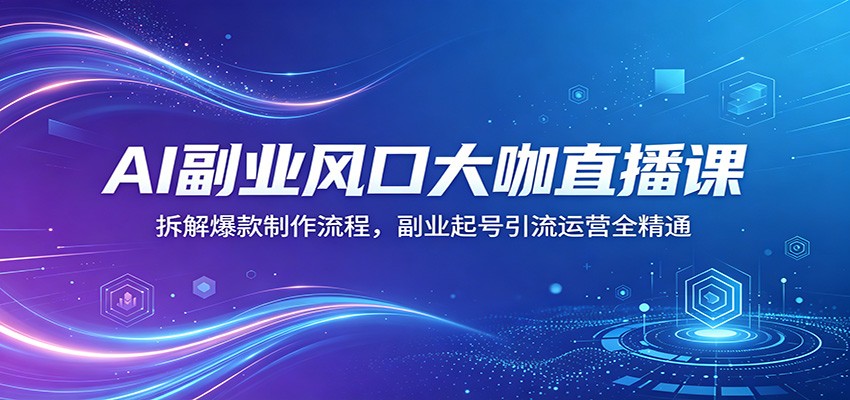 AI副业风口大咖直播课：拆解爆款制作流程，副业起号引流运营全精通-项目资源网