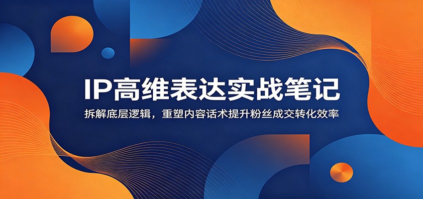 IP高维表达实战笔记：拆解底层逻辑，重塑内容话术提升粉丝成交转化效率-项目资源网