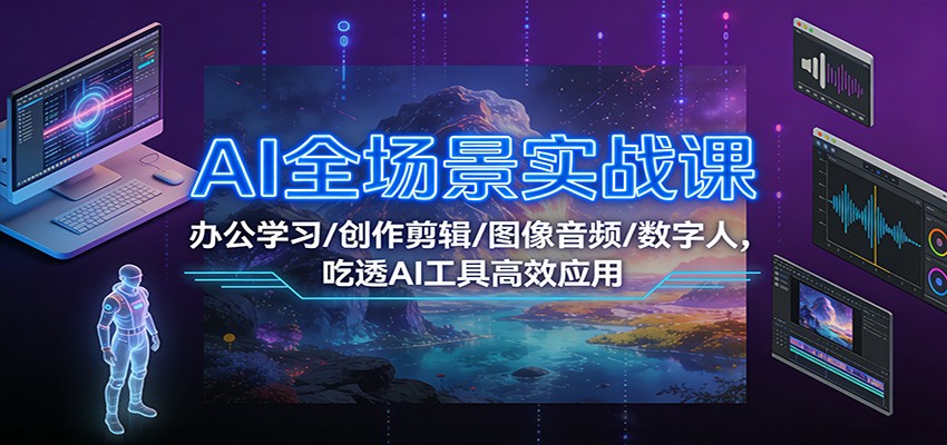 AI全场景实战课：办公学习/创作剪辑/图像音频/数字人，吃透AI工具高效应用-项目资源网